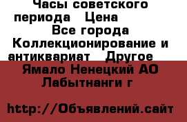 Часы советского периода › Цена ­ 3 999 - Все города Коллекционирование и антиквариат » Другое   . Ямало-Ненецкий АО,Лабытнанги г.